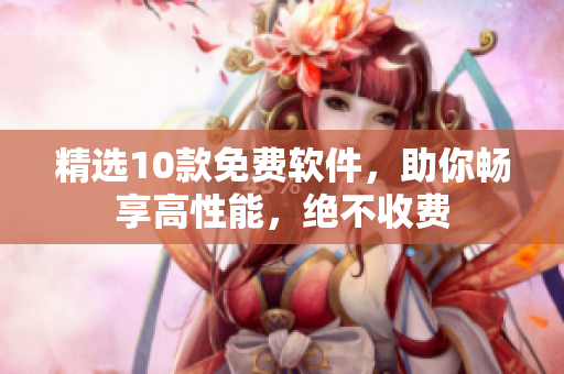 精选10款免费软件，助你畅享高性能，绝不收费