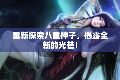 重新探索八重神子，揭露全新的光芒！