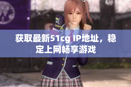 获取最新51cg IP地址，稳定上网畅享游戏