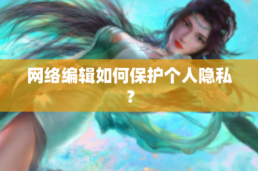 网络编辑如何保护个人隐私？
