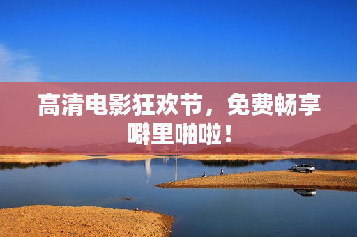 高清电影狂欢节，免费畅享噼里啪啦！