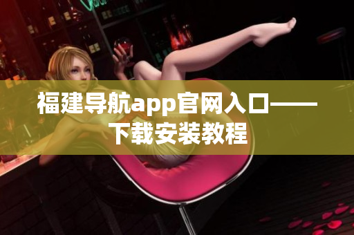 福建导航app官网入口——下载安装教程
