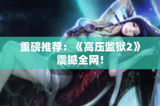 重磅推荐：《高压监狱2》震撼全网！