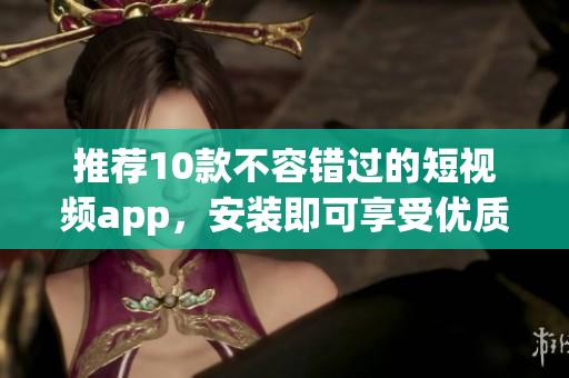 推荐10款不容错过的短视频app，安装即可享受优质内容