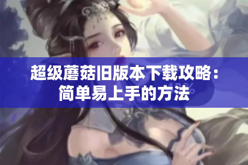 超级蘑菇旧版本下载攻略：简单易上手的方法
