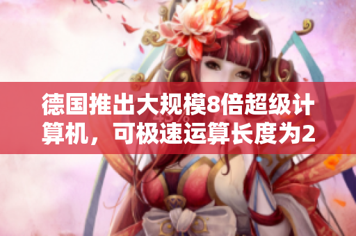 德国推出大规模8倍超级计算机，可极速运算长度为29位的数字。