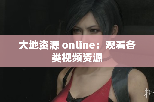 大地资源 online：观看各类视频资源