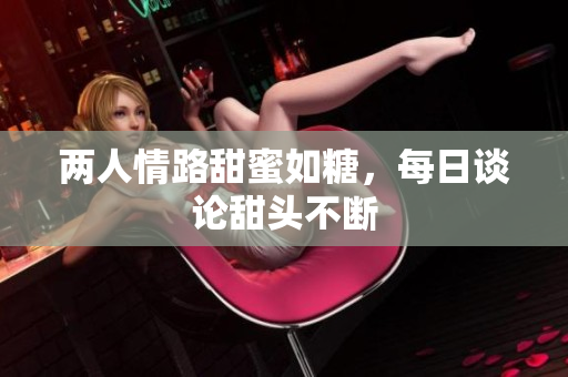 两人情路甜蜜如糖，每日谈论甜头不断