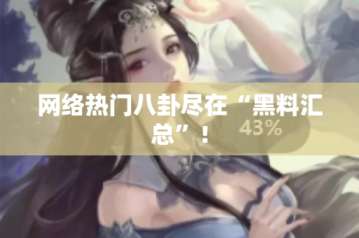 网络热门八卦尽在“黑料汇总”！