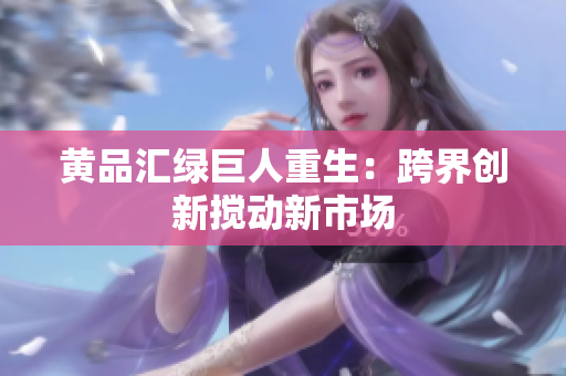 黄品汇绿巨人重生：跨界创新搅动新市场