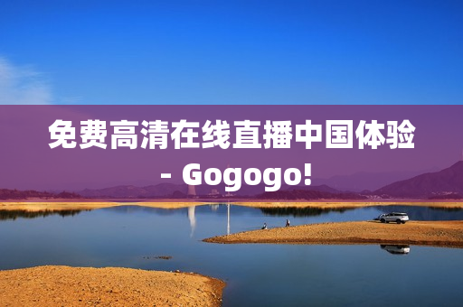 免费高清在线直播中国体验 - Gogogo!