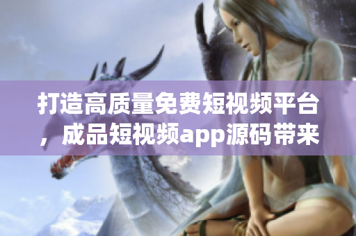 打造高质量免费短视频平台，成品短视频app源码带来的5大优势