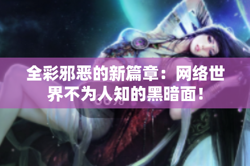 全彩邪恶的新篇章：网络世界不为人知的黑暗面！