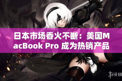 日本市场香火不断：美国MacBook Pro 成为热销产品