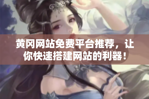 黄冈网站免费平台推荐，让你快速搭建网站的利器！