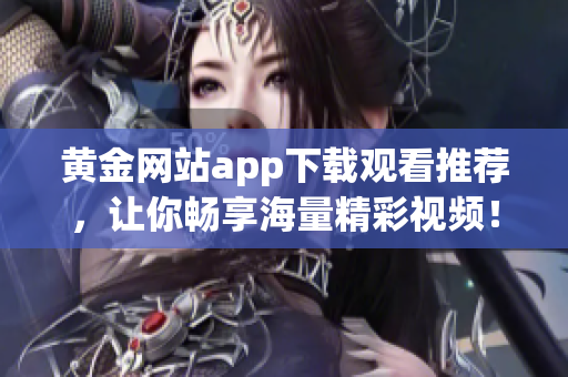 黄金网站app下载观看推荐，让你畅享海量精彩视频！