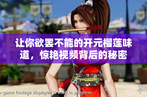 让你欲罢不能的开元榴莲味道，惊艳视频背后的秘密