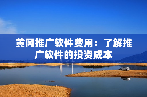 黄冈推广软件费用：了解推广软件的投资成本