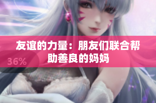 友谊的力量：朋友们联合帮助善良的妈妈