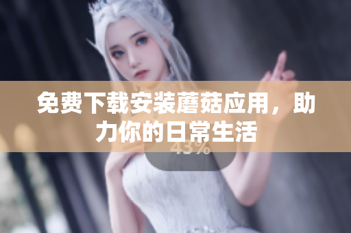 免费下载安装蘑菇应用，助力你的日常生活