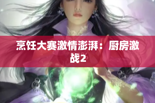 烹饪大赛激情澎湃：厨房激战2