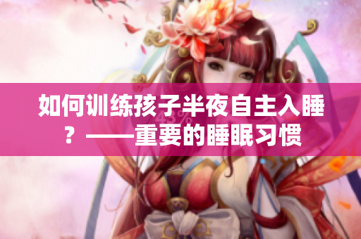 如何训练孩子半夜自主入睡？——重要的睡眠习惯