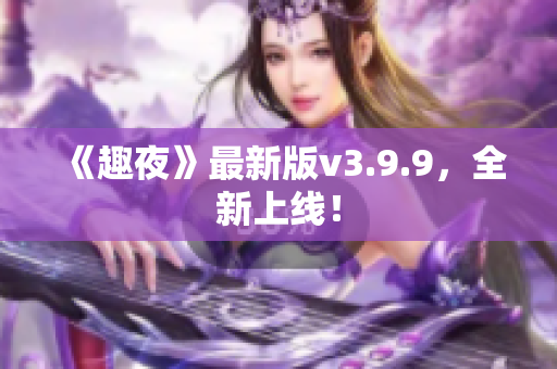 《趣夜》最新版v3.9.9，全新上线！