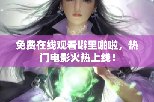 免费在线观看噼里啪啦，热门电影火热上线！