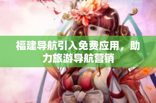 福建导航引入免费应用，助力旅游导航营销