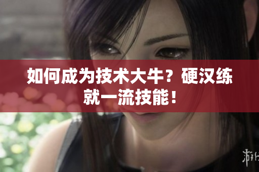 如何成为技术大牛？硬汉练就一流技能！
