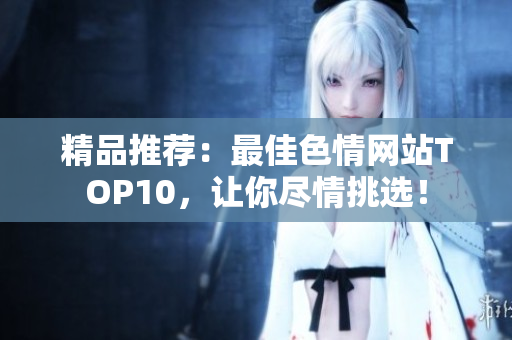 精品推荐：最佳色情网站TOP10，让你尽情挑选！