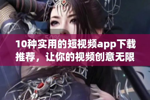 10种实用的短视频app下载推荐，让你的视频创意无限展现