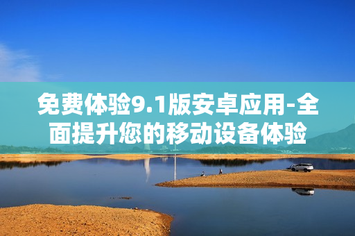 免费体验9.1版安卓应用-全面提升您的移动设备体验