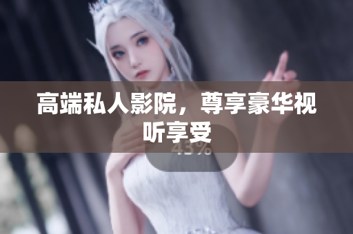 高端私人影院，尊享豪华视听享受
