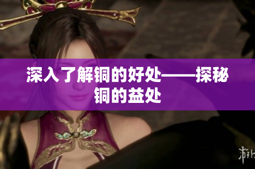 深入了解铜的好处——探秘铜的益处