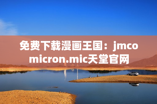免费下载漫画王国：jmcomicron.mic天堂官网