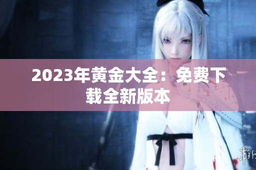 2023年黄金大全：免费下载全新版本