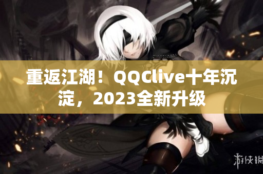 重返江湖！QQClive十年沉淀，2023全新升级
