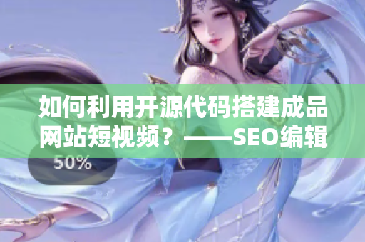 如何利用开源代码搭建成品网站短视频？——SEO编辑的实用指南