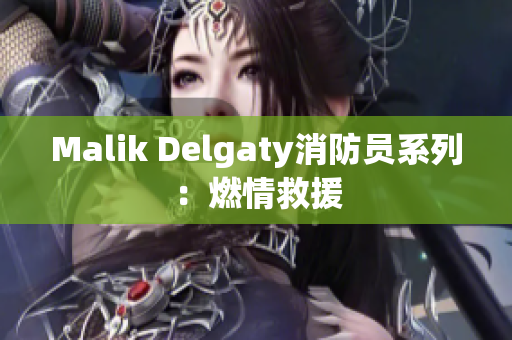 Malik Delgaty消防员系列：燃情救援