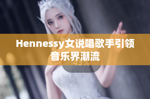 Hennessy女说唱歌手引领音乐界潮流