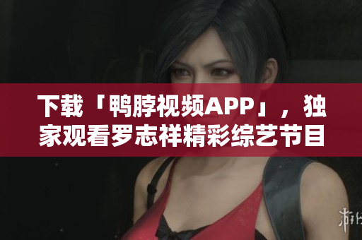 下载「鸭脖视频APP」，独家观看罗志祥精彩综艺节目