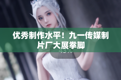 优秀制作水平！九一传媒制片厂大展拳脚
