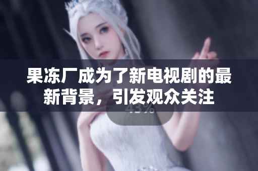 果冻厂成为了新电视剧的最新背景，引发观众关注