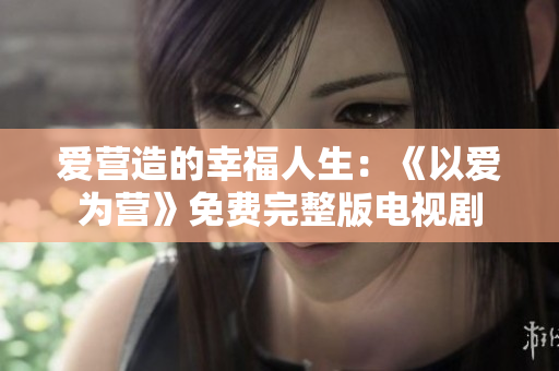 爱营造的幸福人生：《以爱为营》免费完整版电视剧