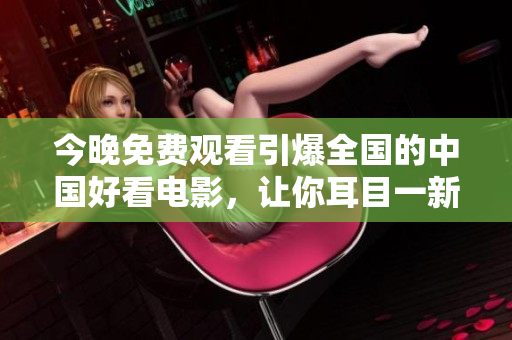 今晚免费观看引爆全国的中国好看电影，让你耳目一新