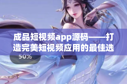 成品短视频app源码——打造完美短视频应用的最佳选择