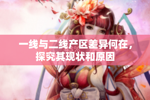 一线与二线产区差异何在，探究其现状和原因