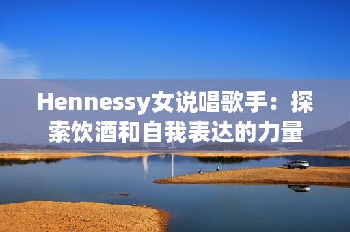 Hennessy女说唱歌手：探索饮酒和自我表达的力量