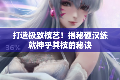 打造极致技艺！揭秘硬汉练就神乎其技的秘诀